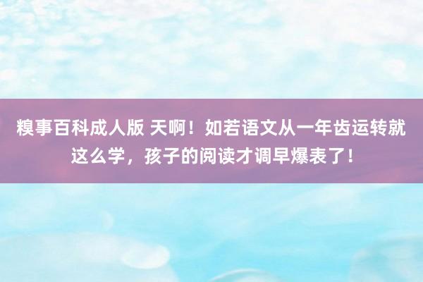 糗事百科成人版 天啊！如若语文从一年齿运转就这么学，孩子的阅读才调早爆表了！