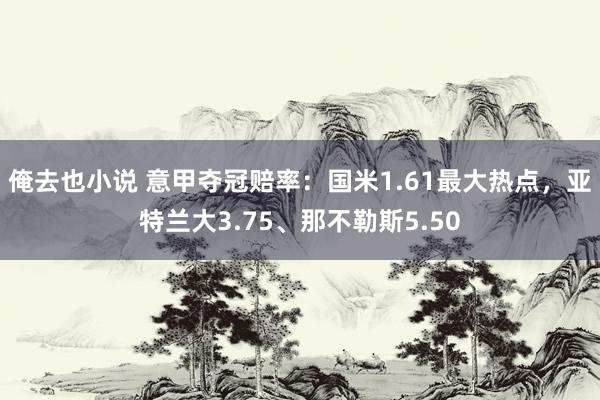 俺去也小说 意甲夺冠赔率：国米1.61最大热点，亚特兰大3.75、那不勒斯5.50