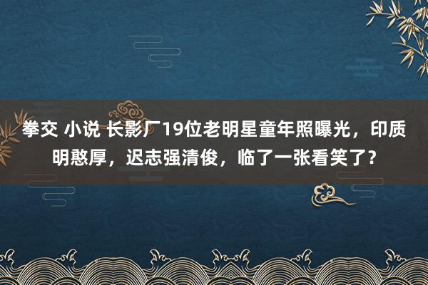 拳交 小说 长影厂19位老明星童年照曝光，印质明憨厚，迟志强清俊，临了一张看笑了？