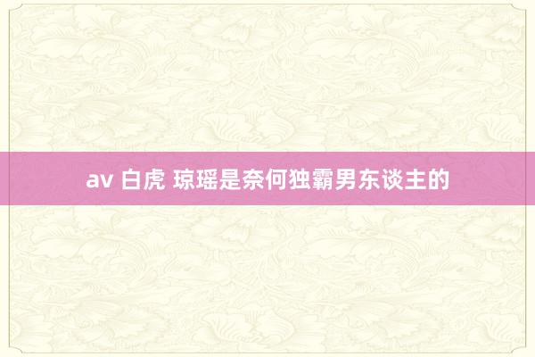 av 白虎 琼瑶是奈何独霸男东谈主的