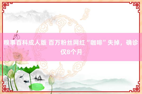 糗事百科成人版 百万粉丝网红“咖啡”失掉，确诊仅8个月