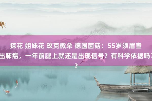 探花 姐妹花 玫克微朵 德国菌菇：55岁须眉查出肺癌，一年前腿上就还是出现信号？有科学依据吗？