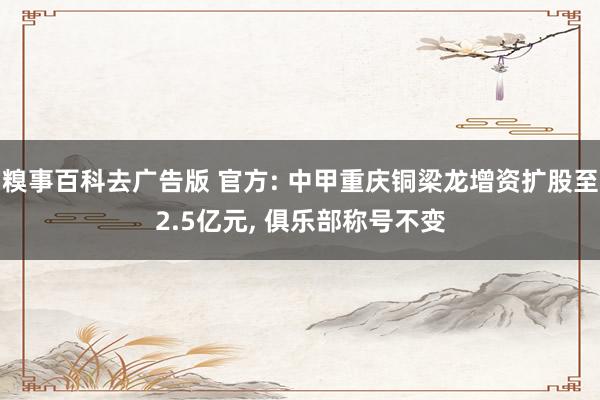 糗事百科去广告版 官方: 中甲重庆铜梁龙增资扩股至2.5亿元, 俱乐部称号不变