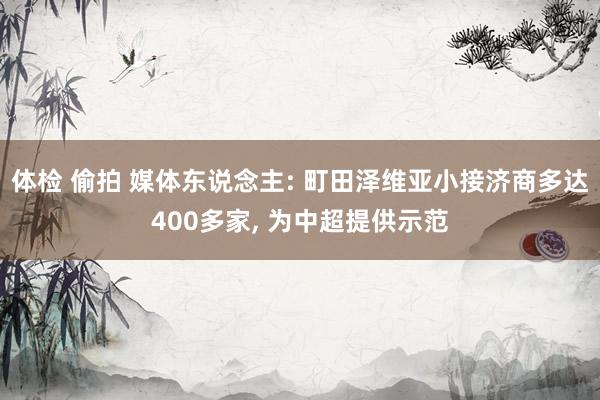 体检 偷拍 媒体东说念主: 町田泽维亚小接济商多达400多家, 为中超提供示范