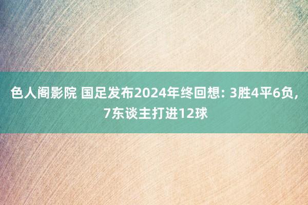 色人阁影院 国足发布2024年终回想: 3胜4平6负, 7东谈主打进12球