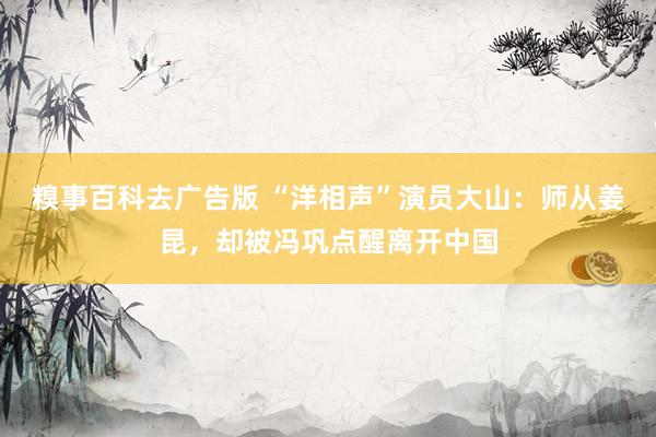 糗事百科去广告版 “洋相声”演员大山：师从姜昆，却被冯巩点醒离开中国