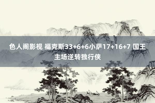 色人阁影视 福克斯33+6+6小萨17+16+7 国王主场逆转独行侠