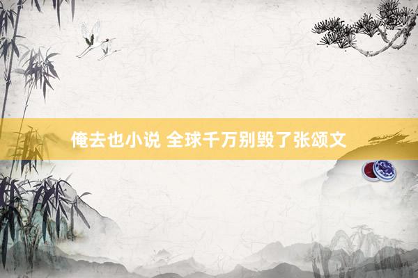 俺去也小说 全球千万别毁了张颂文