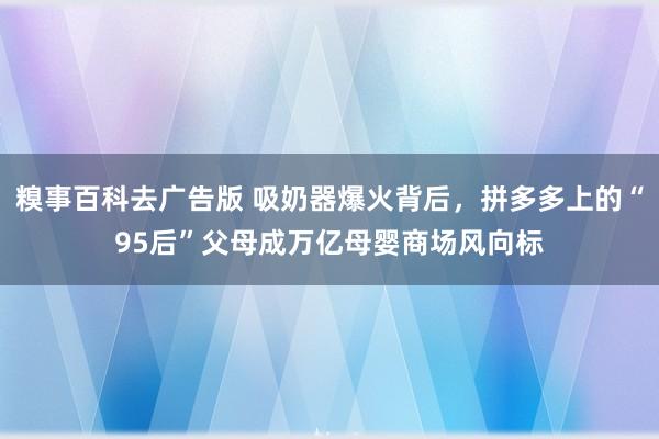 糗事百科去广告版 吸奶器爆火背后，拼多多上的“95后”父母成万亿母婴商场风向标