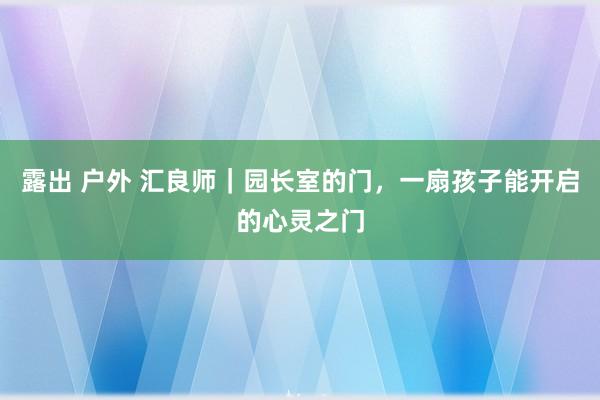 露出 户外 汇良师｜园长室的门，一扇孩子能开启的心灵之门