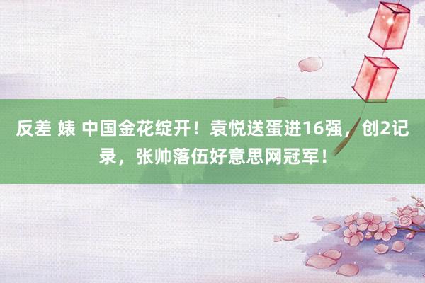反差 婊 中国金花绽开！袁悦送蛋进16强，创2记录，张帅落伍好意思网冠军！
