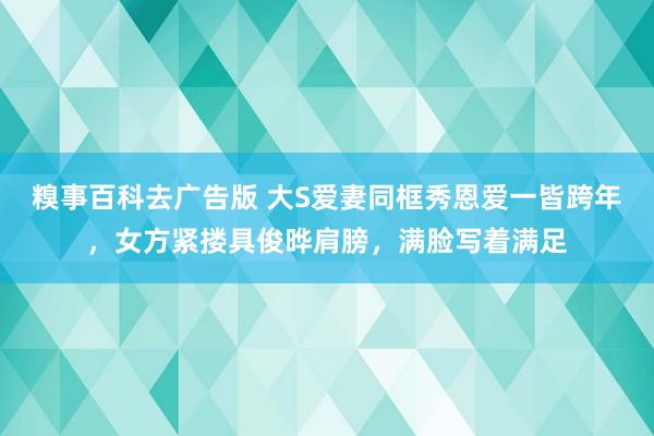 糗事百科去广告版 大S爱妻同框秀恩爱一皆跨年，女方紧搂具俊晔肩膀，满脸写着满足