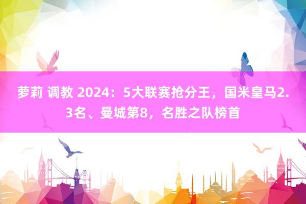 萝莉 调教 2024：5大联赛抢分王，国米皇马2.3名、曼城第8，名胜之队榜首