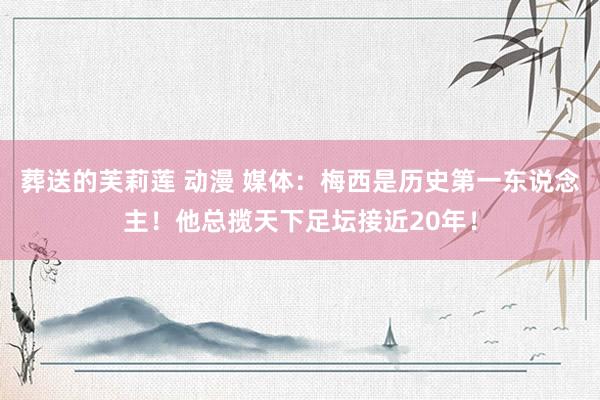 葬送的芙莉莲 动漫 媒体：梅西是历史第一东说念主！他总揽天下足坛接近20年！