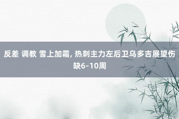 反差 调教 雪上加霜, 热刺主力左后卫乌多吉展望伤缺6-10周
