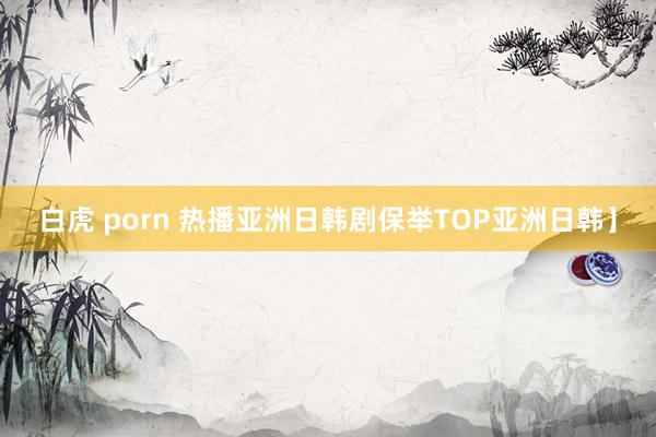白虎 porn 热播亚洲日韩剧保举TOP亚洲日韩】