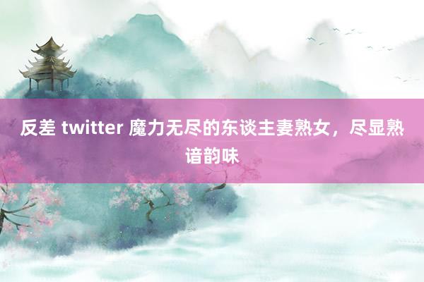 反差 twitter 魔力无尽的东谈主妻熟女，尽显熟谙韵味