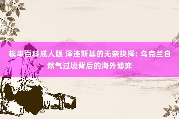 糗事百科成人版 泽连斯基的无奈抉择: 乌克兰自然气过境背后的海外博弈