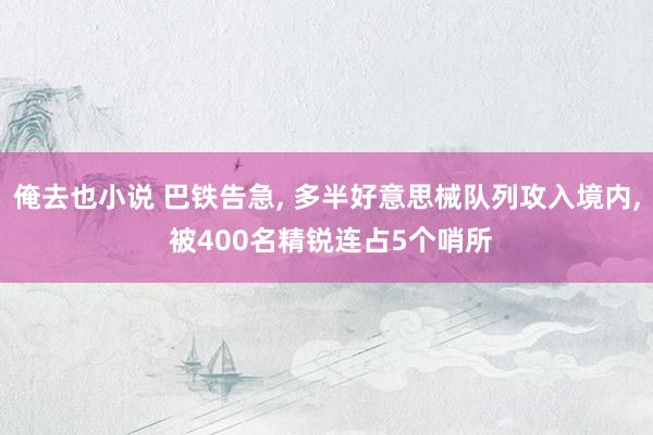 俺去也小说 巴铁告急, 多半好意思械队列攻入境内, 被400名精锐连占5个哨所