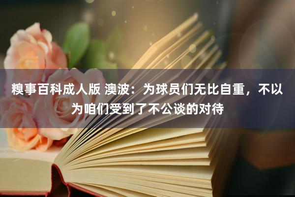 糗事百科成人版 澳波：为球员们无比自重，不以为咱们受到了不公谈的对待