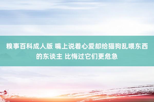 糗事百科成人版 嘴上说着心爱却给猫狗乱喂东西的东谈主 比悔过它们更危急
