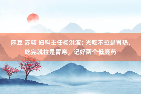 麻豆 苏畅 妇科主任杨洪波: 光吃不拉是胃热，吃完就拉是胃寒，记好两个低廉药