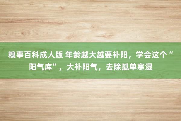 糗事百科成人版 年龄越大越要补阳，学会这个“阳气库”，大补阳气，去除孤单寒湿