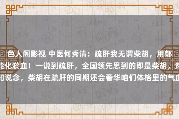 色人阁影视 中医何秀清：疏肝我无谓柴胡，用郁金！不但不错疏肝，还能化淤血！一说到疏肝，全国领先思到的