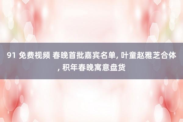 91 免费视频 春晚首批嘉宾名单, 叶童赵雅芝合体, 积年春晚寓意盘货