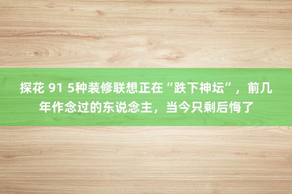 探花 91 5种装修联想正在“跌下神坛”，前几年作念过的东说念主，当今只剩后悔了