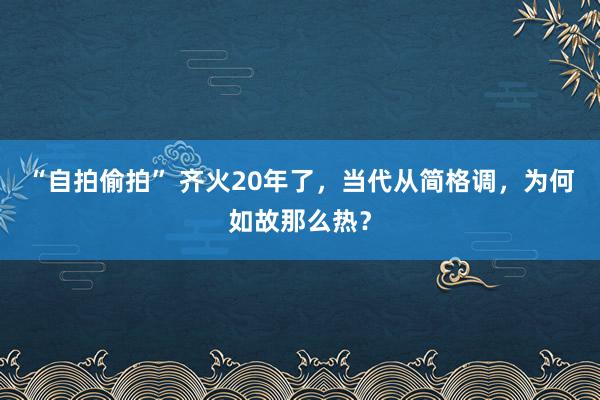 “自拍偷拍” 齐火20年了，当代从简格调，为何如故那么热？