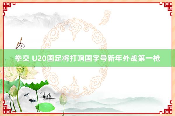 拳交 U20国足将打响国字号新年外战第一枪
