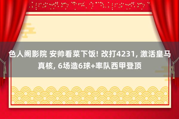 色人阁影院 安帅看菜下饭! 改打4231, 激活皇马真核, 6场造6球+率队西甲登顶