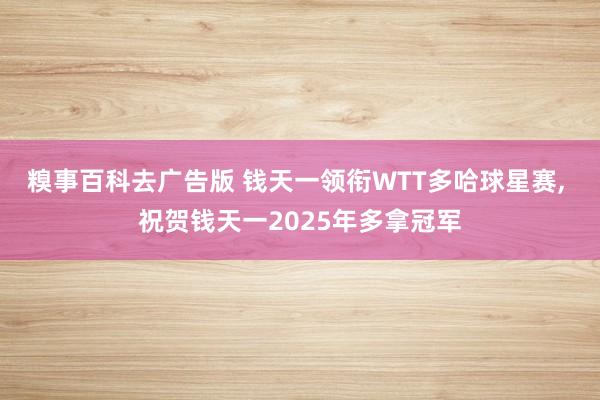 糗事百科去广告版 钱天一领衔WTT多哈球星赛, 祝贺钱天一2025年多拿冠军