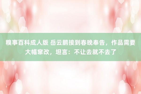 糗事百科成人版 岳云鹏接到春晚奉告，作品需要大幅窜改，坦言：不让去就不去了