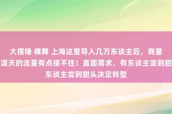 大摆锤 裸舞 上海这里导入几万东谈主后，商量者却苦恼：泼天的流量有点接不住！直面需求，有东谈主尝到甜