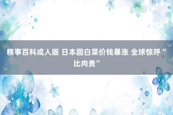 糗事百科成人版 日本圆白菜价钱暴涨 全球惊呼“比肉贵”