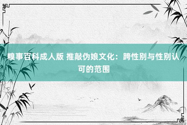 糗事百科成人版 推敲伪娘文化：跨性别与性别认可的范围