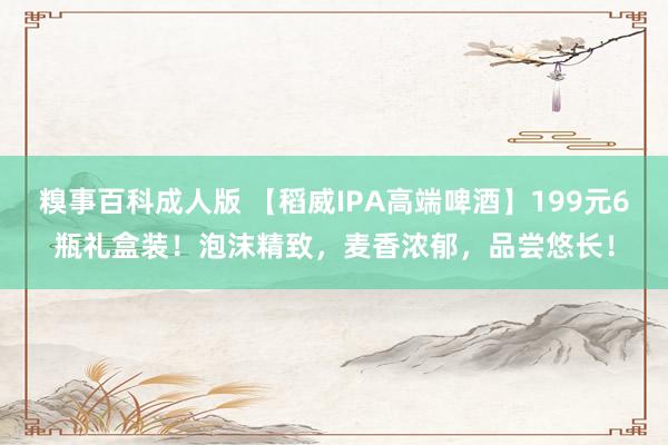 糗事百科成人版 【稻威IPA高端啤酒】199元6瓶礼盒装！泡沫精致，麦香浓郁，品尝悠长！