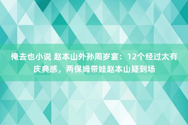 俺去也小说 赵本山外孙周岁宴：12个经过太有庆典感，两保姆带娃赵本山疑到场