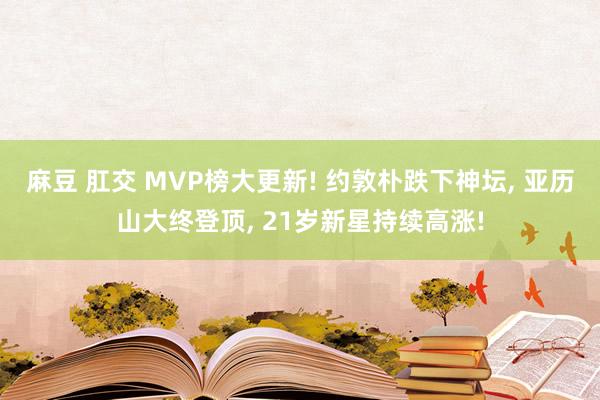 麻豆 肛交 MVP榜大更新! 约敦朴跌下神坛, 亚历山大终登顶, 21岁新星持续高涨!