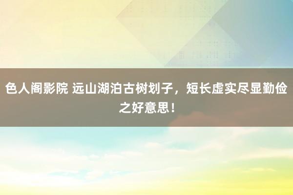 色人阁影院 远山湖泊古树划子，短长虚实尽显勤俭之好意思！