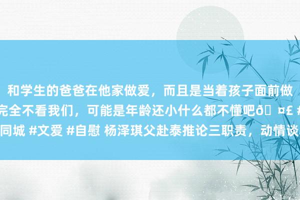 和学生的爸爸在他家做爱，而且是当着孩子面前做爱，太刺激了，孩子完全不看我们，可能是年龄还小什么都不懂