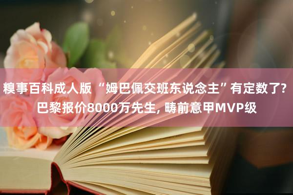 糗事百科成人版 “姆巴佩交班东说念主”有定数了? 巴黎报价8000万先生, 畴前意甲MVP级