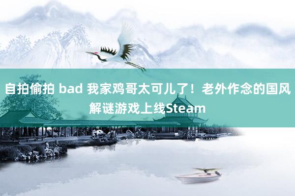 自拍偷拍 bad 我家鸡哥太可儿了！老外作念的国风解谜游戏上线Steam