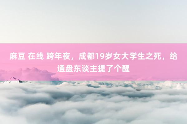 麻豆 在线 跨年夜，成都19岁女大学生之死，给通盘东谈主提了个醒