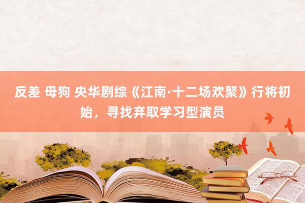 反差 母狗 央华剧综《江南·十二场欢聚》行将初始，寻找弃取学习型演员