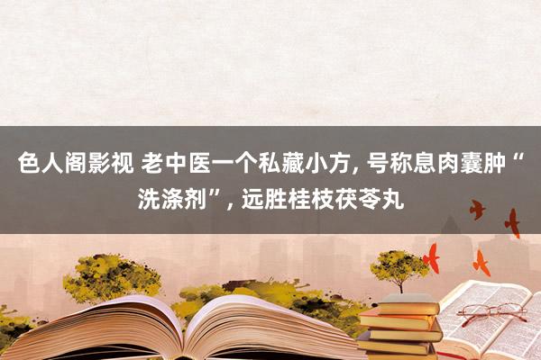 色人阁影视 老中医一个私藏小方, 号称息肉囊肿“洗涤剂”, 远胜桂枝茯苓丸