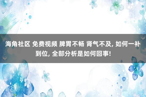 海角社区 免费视频 脾胃不畅 肾气不及, 如何一补到位, 全部分析是如何回事!
