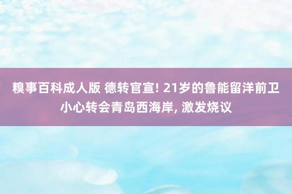 糗事百科成人版 德转官宣! 21岁的鲁能留洋前卫小心转会青岛西海岸, 激发烧议